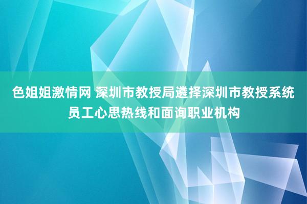 色姐姐激情网 深圳市教授局遴择深圳市教授系统员工心思热线和面询职业机构