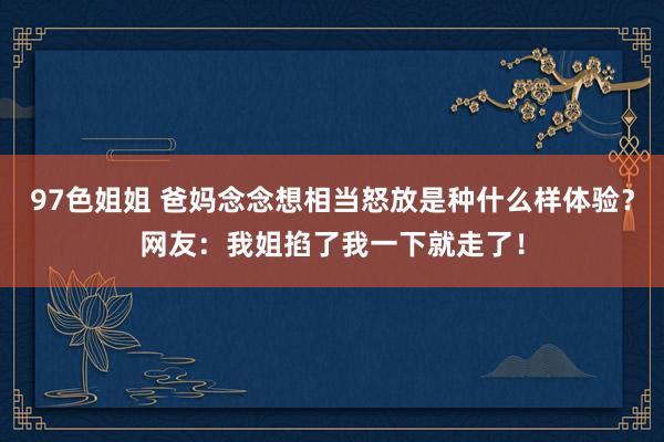 97色姐姐 爸妈念念想相当怒放是种什么样体验？网友：我姐掐了我一下就走了！