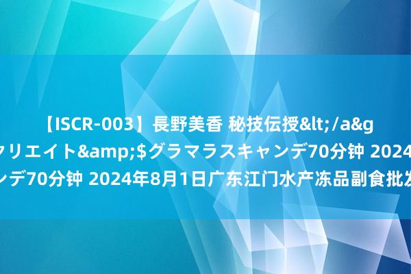 【ISCR-003】長野美香 秘技伝授</a>2011-09-08SODクリエイト&$グラマラスキャンデ70分钟 2024年8月1日广东江门水产冻品副食批发市集价钱行情