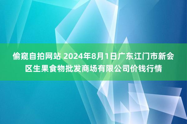 偷窥自拍网站 2024年8月1日广东江门市新会区生果食物批发商场有限公司价钱行情