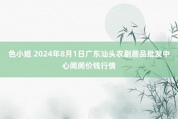 色小姐 2024年8月1日广东汕头农副居品批发中心阛阓价钱行情