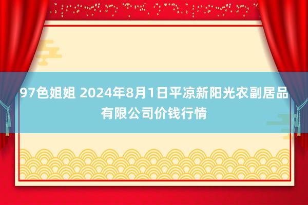 97色姐姐 2024年8月1日平凉新阳光农副居品有限公司价钱行情