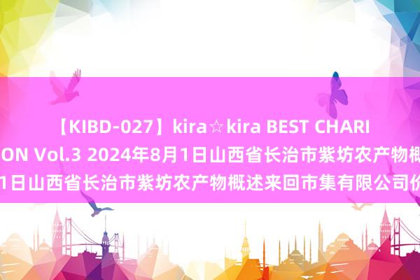 【KIBD-027】kira☆kira BEST CHARISMA☆MODEL☆COLLECTION Vol.3 2024年8月1日山西省长治市紫坊农产物概述来回市集有限公司价钱行情