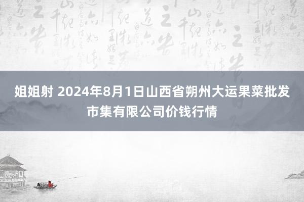 姐姐射 2024年8月1日山西省朔州大运果菜批发市集有限公司价钱行情