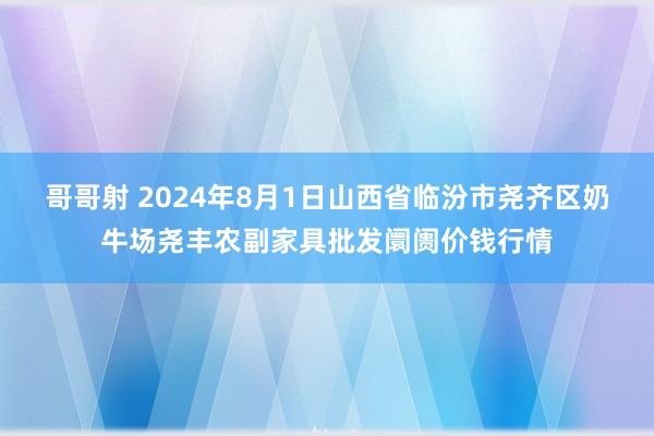 哥哥射 2024年8月1日山西省临汾市尧齐区奶牛场尧丰农副家具批发阛阓价钱行情