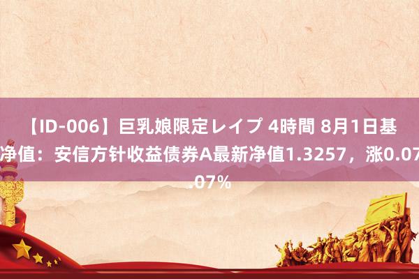 【ID-006】巨乳娘限定レイプ 4時間 8月1日基金净值：安信方针收益债券A最新净值1.3257，涨0.07%