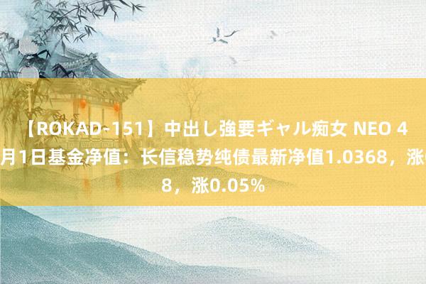 【ROKAD-151】中出し強要ギャル痴女 NEO 4時間 8月1日基金净值：长信稳势纯债最新净值1.0368，涨0.05%