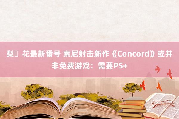 梨々花最新番号 索尼射击新作《Concord》或并非免费游戏：需要PS+