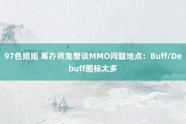 97色姐姐 筹办师鬼蟹谈MMO问题地点：Buff/Debuff图标太多