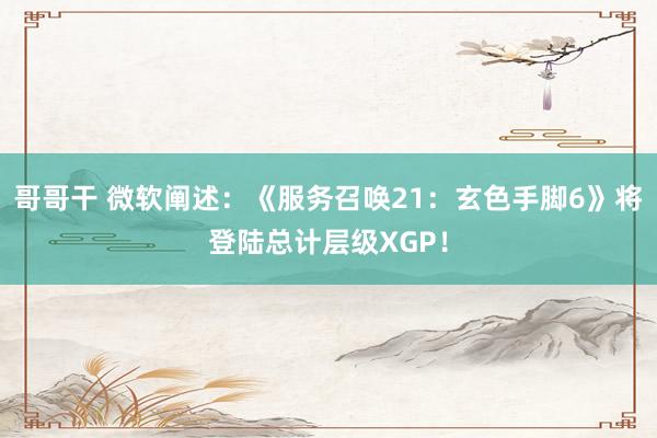 哥哥干 微软阐述：《服务召唤21：玄色手脚6》将登陆总计层级XGP！