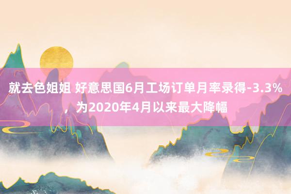 就去色姐姐 好意思国6月工场订单月率录得-3.3%，为2020年4月以来最大降幅