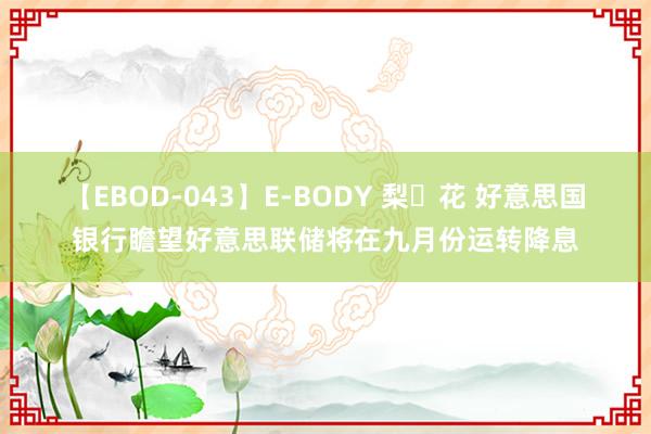 【EBOD-043】E-BODY 梨々花 好意思国银行瞻望好意思联储将在九月份运转降息