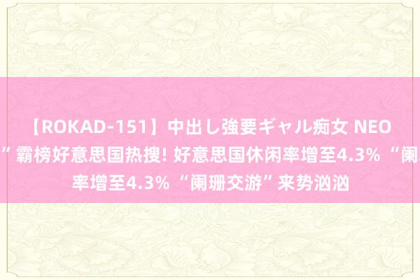 【ROKAD-151】中出し強要ギャル痴女 NEO 4時間 “萨姆轨则”霸榜好意思国热搜! 好意思国休闲率增至4.3% “阑珊交游”来势汹汹