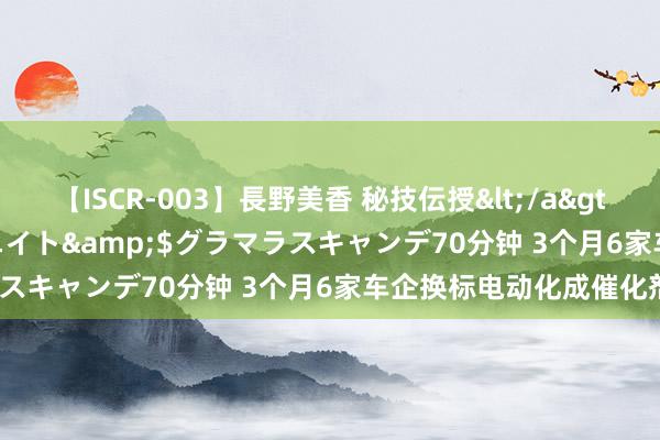 【ISCR-003】長野美香 秘技伝授</a>2011-09-08SODクリエイト&$グラマラスキャンデ70分钟 3个月6家车企换标电动化成催化剂？