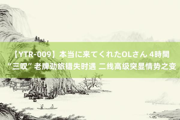 【YTR-009】本当に来てくれたOLさん 4時間 “三叹”老牌劲旅错失时遇 二线高级突显情势之变