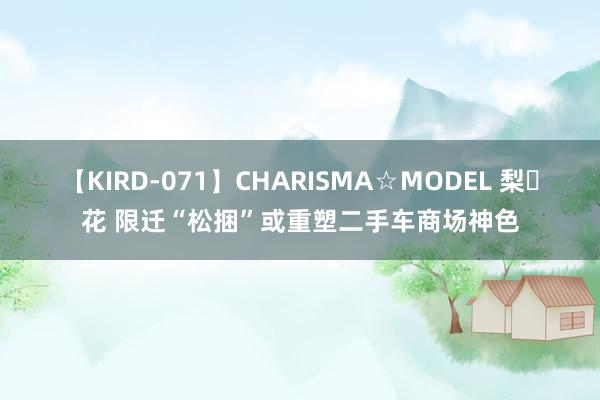 【KIRD-071】CHARISMA☆MODEL 梨々花 限迁“松捆”或重塑二手车商场神色