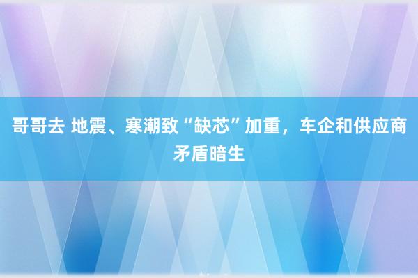 哥哥去 地震、寒潮致“缺芯”加重，车企和供应商矛盾暗生