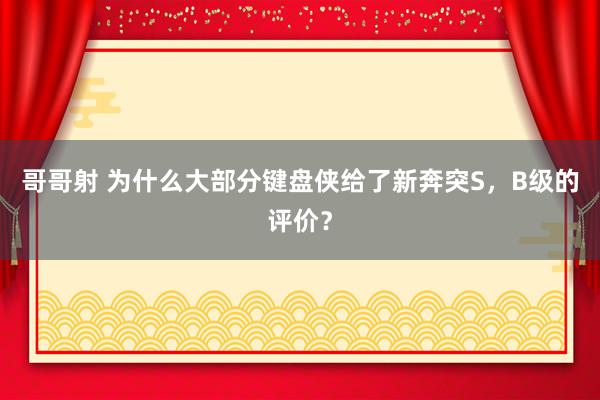 哥哥射 为什么大部分键盘侠给了新奔突S，B级的评价？