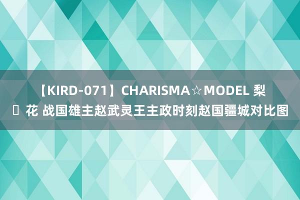 【KIRD-071】CHARISMA☆MODEL 梨々花 战国雄主赵武灵王主政时刻赵国疆城对比图