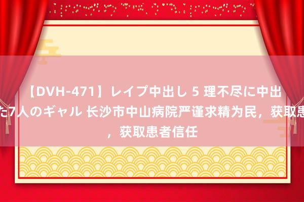 【DVH-471】レイプ中出し 5 理不尽に中出しされた7人のギャル 长沙市中山病院严谨求精为民，获取患者信任