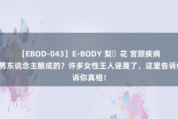 【EBOD-043】E-BODY 梨々花 宫颈疾病王人是男东说念主酿成的？许多女性王人诬蔑了，这里告诉你真相！