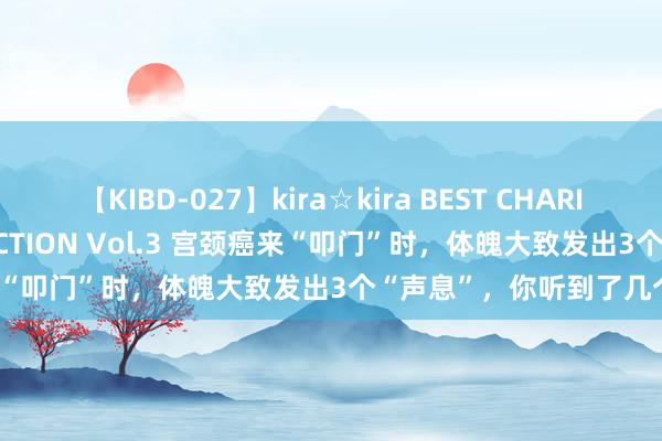 【KIBD-027】kira☆kira BEST CHARISMA☆MODEL☆COLLECTION Vol.3 宫颈癌来“叩门”时，体魄大致发出3个“声息”，你听到了几个？