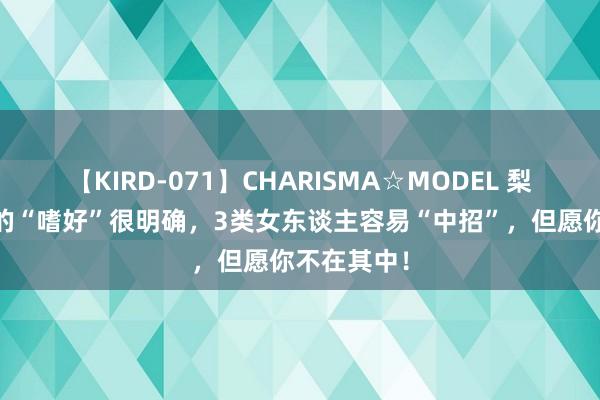 【KIRD-071】CHARISMA☆MODEL 梨々花 宫寒的“嗜好”很明确，3类女东谈主容易“中招”，但愿你不在其中！