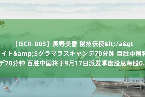 【ISCR-003】長野美香 秘技伝授</a>2011-09-08SODクリエイト&$グラマラスキャンデ70分钟 百胜中国将于9月17日派发季度股息每股0.16好意思元