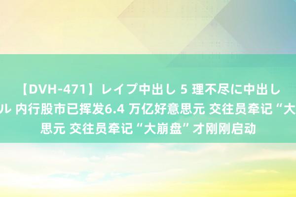 【DVH-471】レイプ中出し 5 理不尽に中出しされた7人のギャル 内行股市已挥发6.4 万亿好意思元 交往员牵记“大崩盘”才刚刚启动