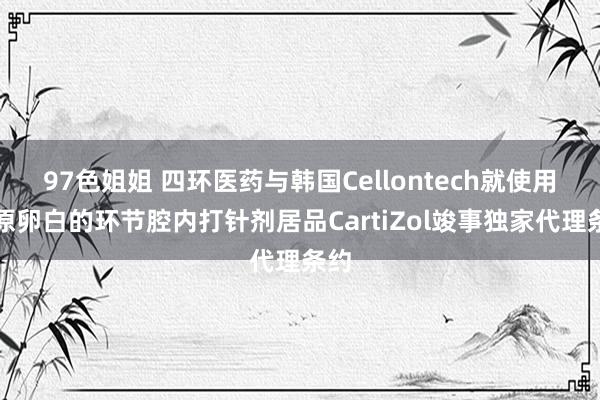 97色姐姐 四环医药与韩国Cellontech就使用胶原卵白的环节腔内打针剂居品CartiZol竣事独家代理条约