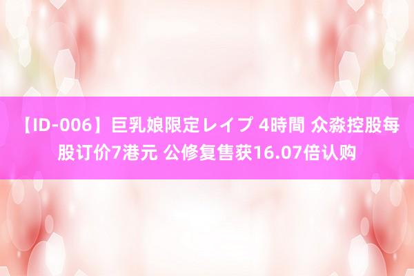 【ID-006】巨乳娘限定レイプ 4時間 众淼控股每股订价7港元 公修复售获16.07倍认购