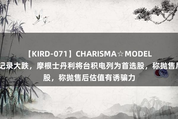 【KIRD-071】CHARISMA☆MODEL 梨々花 无惧创记录大跌，摩根士丹利将台积电列为首选股，称抛售后估值有诱骗力