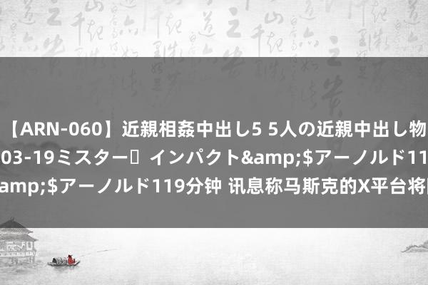 【ARN-060】近親相姦中出し5 5人の近親中出し物語</a>2008-03-19ミスター・インパクト&$アーノルド119分钟 讯息称马斯克的X平台将除掉旧金山