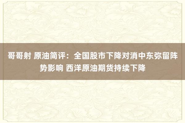 哥哥射 原油简评：全国股市下降对消中东弥留阵势影响 西洋原油期货持续下降