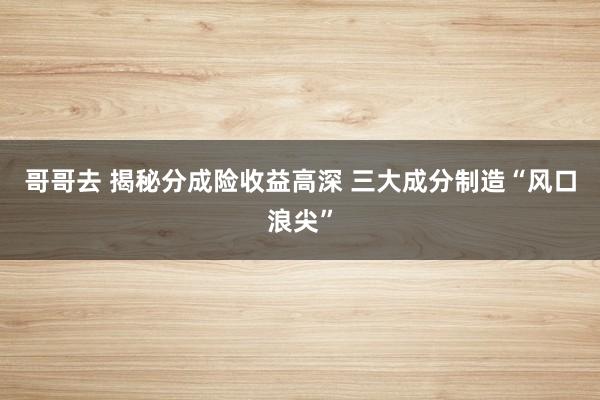 哥哥去 揭秘分成险收益高深 三大成分制造“风口浪尖”