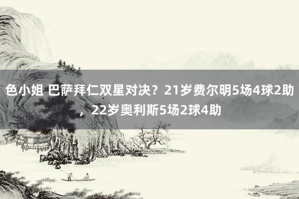 色小姐 巴萨拜仁双星对决？21岁费尔明5场4球2助，22岁奥利斯5场2球4助