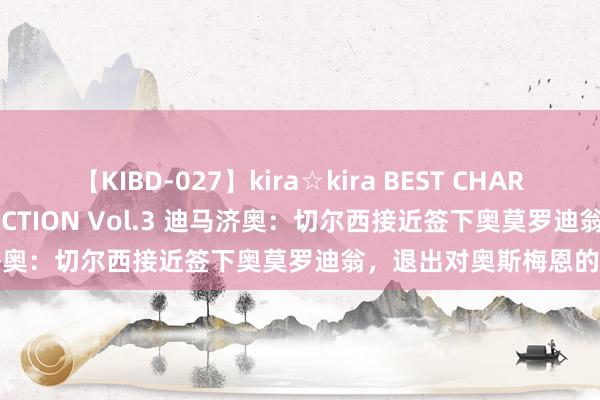 【KIBD-027】kira☆kira BEST CHARISMA☆MODEL☆COLLECTION Vol.3 迪马济奥：切尔西接近签下奥莫罗迪翁，退出对奥斯梅恩的竞争