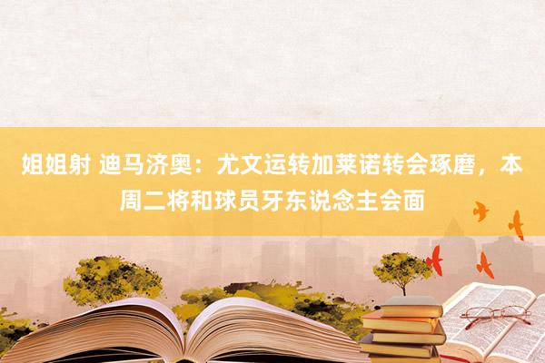 姐姐射 迪马济奥：尤文运转加莱诺转会琢磨，本周二将和球员牙东说念主会面