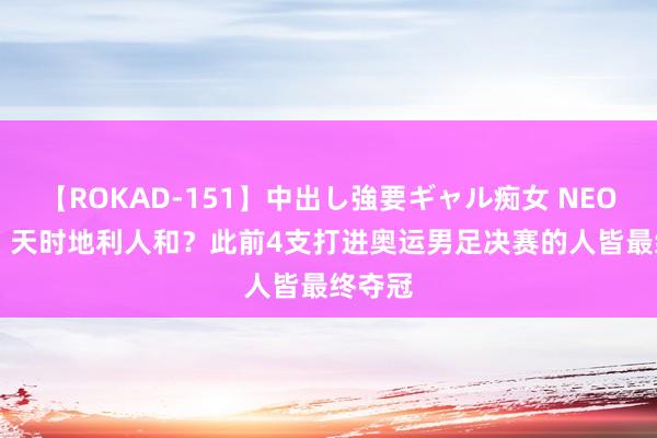 【ROKAD-151】中出し強要ギャル痴女 NEO 4時間 天时地利人和？此前4支打进奥运男足决赛的人皆最终夺冠