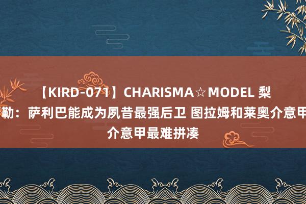 【KIRD-071】CHARISMA☆MODEL 梨々花 卡萨勒：萨利巴能成为夙昔最强后卫 图拉姆和莱奥介意甲最难拼凑