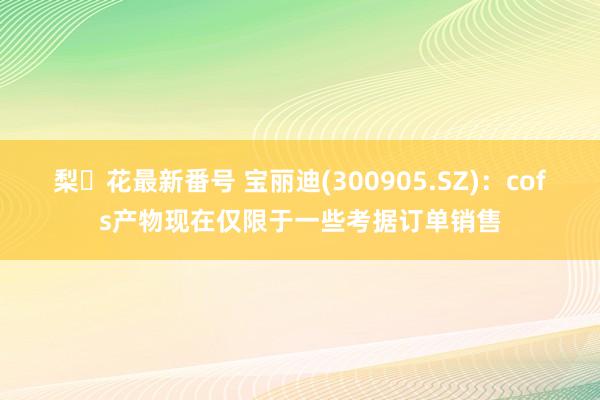 梨々花最新番号 宝丽迪(300905.SZ)：cofs产物现在仅限于一些考据订单销售