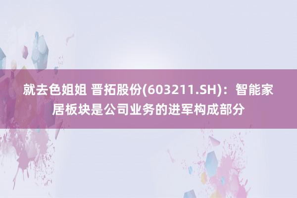 就去色姐姐 晋拓股份(603211.SH)：智能家居板块是公司业务的进军构成部分