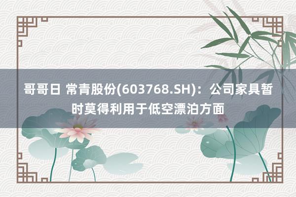 哥哥日 常青股份(603768.SH)：公司家具暂时莫得利用于低空漂泊方面