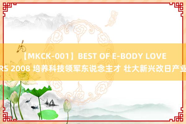 【MKCK-001】BEST OF E-BODY LOVERS 2008 培养科技领军东说念主才 壮大新兴改日产业