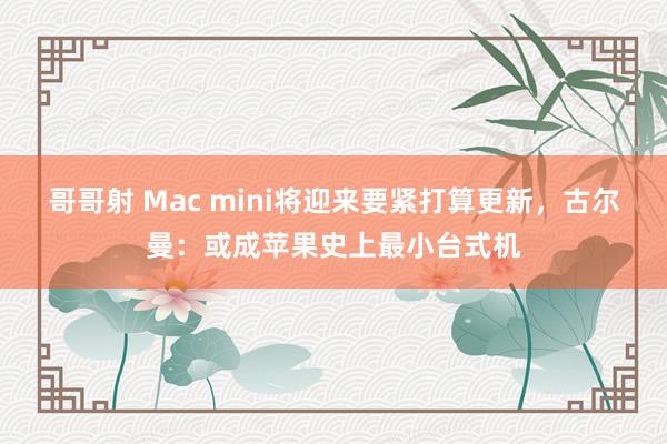 哥哥射 Mac mini将迎来要紧打算更新，古尔曼：或成苹果史上最小台式机