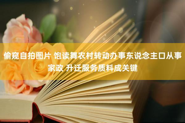 偷窥自拍图片 饱读舞农村转动办事东说念主口从事家政 升迁服务质料成关键