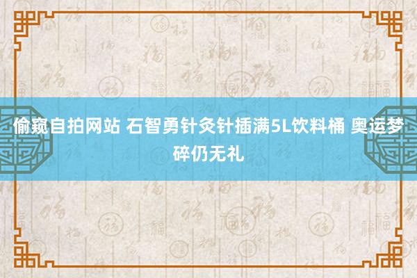 偷窥自拍网站 石智勇针灸针插满5L饮料桶 奥运梦碎仍无礼