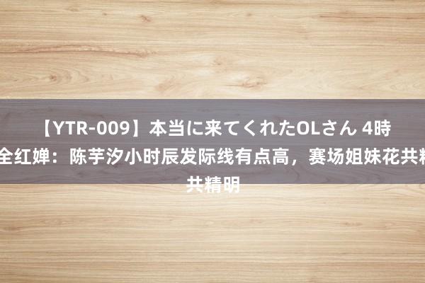 【YTR-009】本当に来てくれたOLさん 4時間 全红婵：陈芋汐小时辰发际线有点高，赛场姐妹花共精明