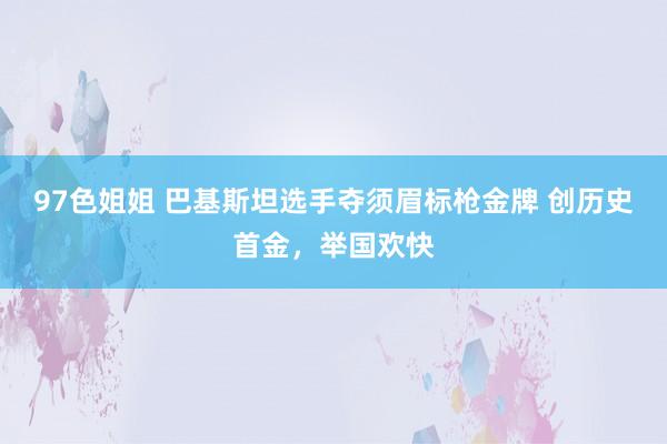 97色姐姐 巴基斯坦选手夺须眉标枪金牌 创历史首金，举国欢快