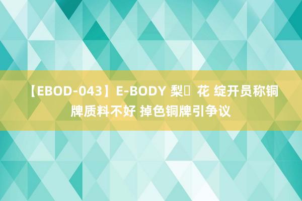 【EBOD-043】E-BODY 梨々花 绽开员称铜牌质料不好 掉色铜牌引争议